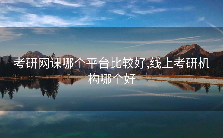 考研网课哪个平台比较好,线上考研机构哪个好