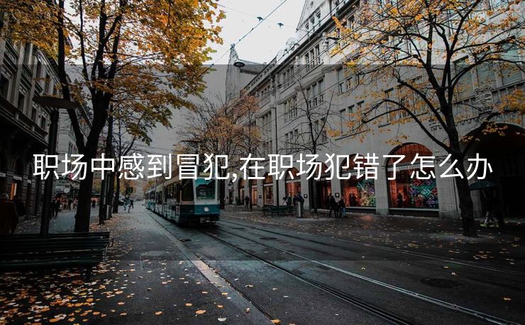 职场中感到冒犯,在职场犯错了怎么办