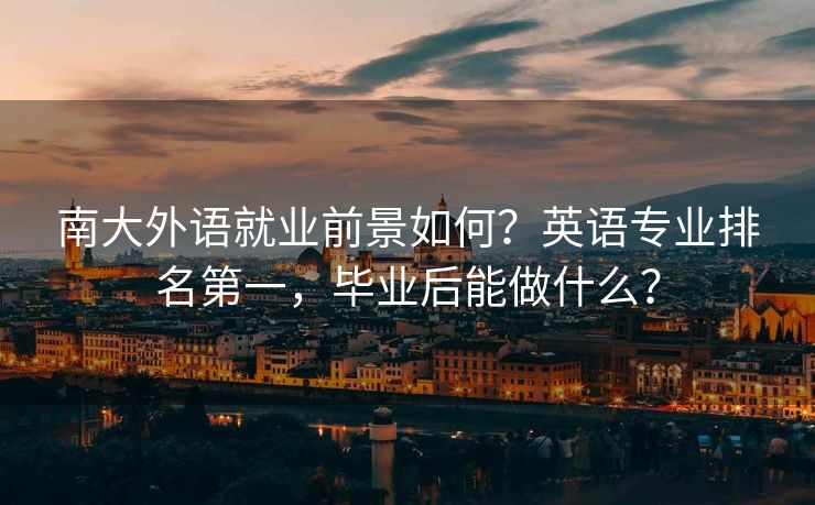 南大外语就业前景如何？英语专业排名第一，毕业后能做什么？