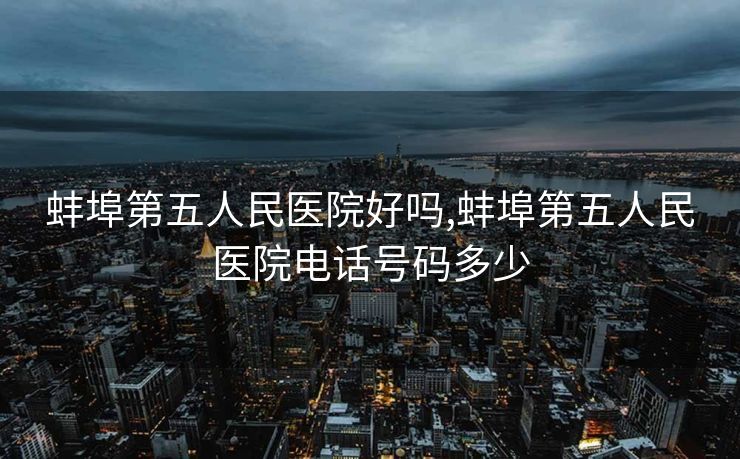 蚌埠第五人民医院好吗,蚌埠第五人民医院电话号码多少