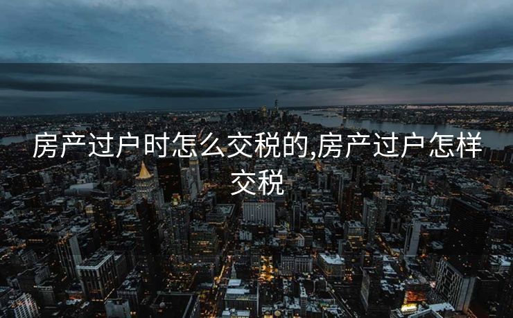 房产过户时怎么交税的,房产过户怎样交税 房产过户时怎么交税的,房产过户怎样交税