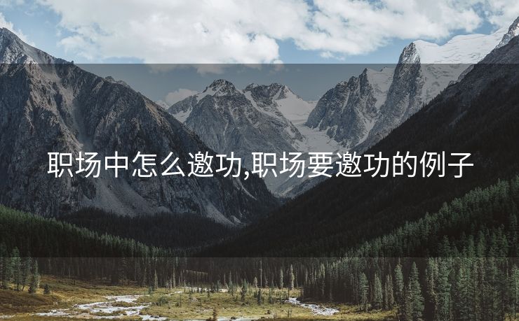 职场中怎么邀功,职场要邀功的例子