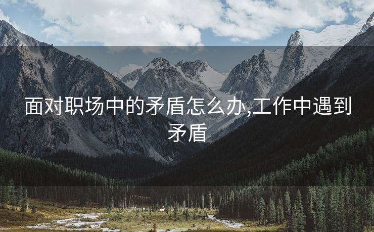 面对职场中的矛盾怎么办,工作中遇到矛盾