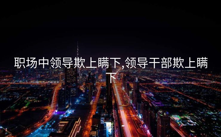 职场中领导欺上瞒下,领导干部欺上瞒下