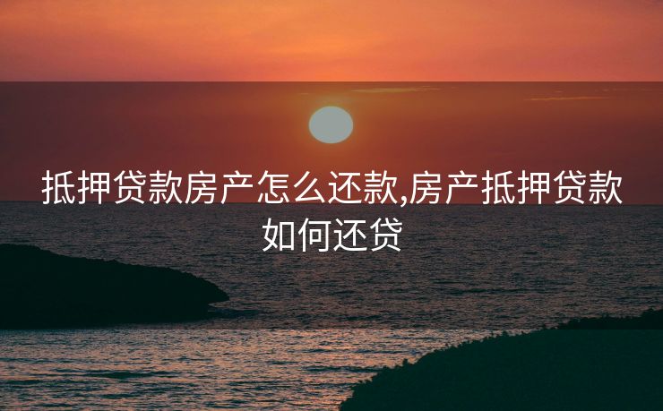 抵押贷款房产怎么还款,房产抵押贷款如何还贷