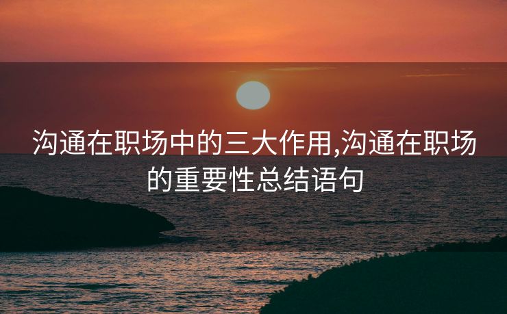 沟通在职场中的三大作用,沟通在职场的重要性总结语句