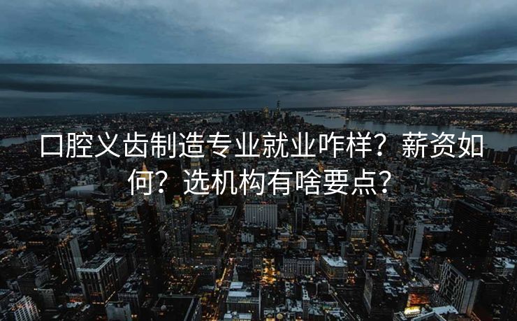 口腔义齿制造专业就业咋样？薪资如何？选机构有啥要点？