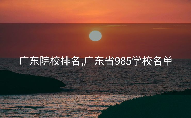 广东院校排名,广东省985学校名单