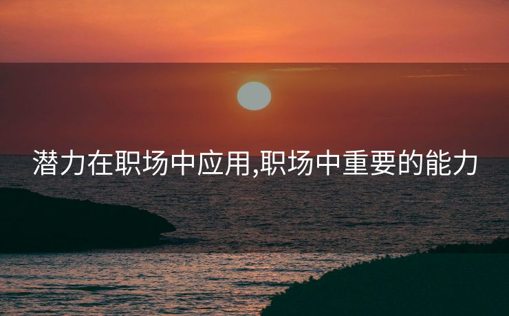 潜力在职场中应用,职场中重要的能力
