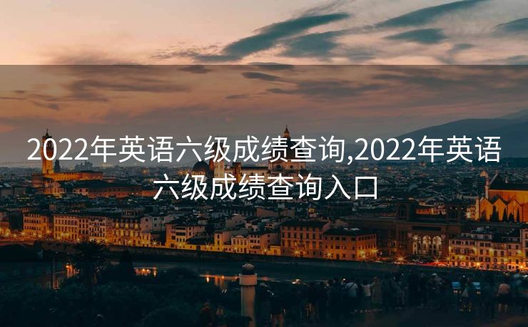 2022年英语六级成绩查询,2022年英语六级成绩查询入口