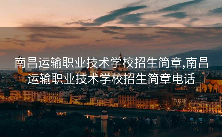 南昌运输职业技术学校招生简章,南昌运输职业技术学校招生简章电话