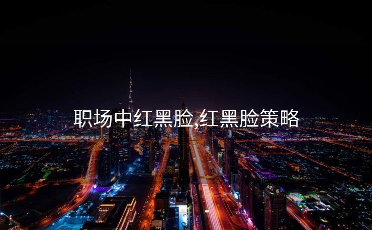 职场中红黑脸,红黑脸策略