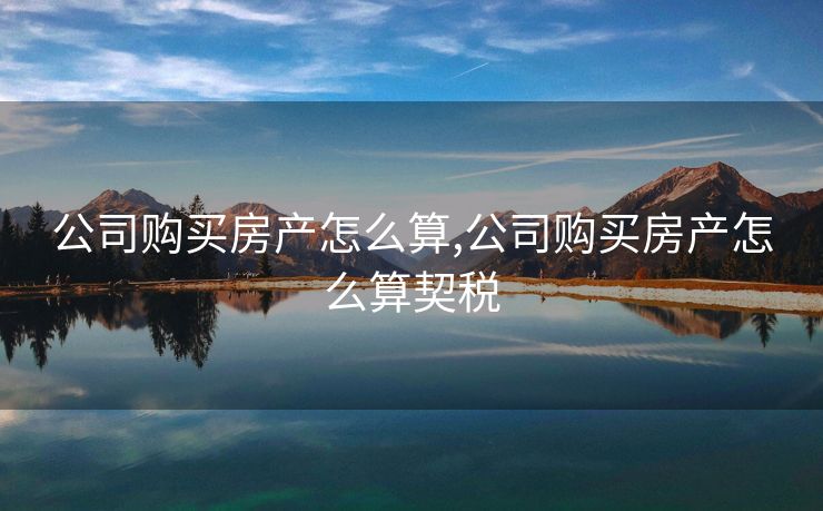 公司购买房产怎么算,公司购买房产怎么算契税