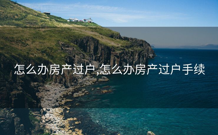 怎么办房产过户,怎么办房产过户手续