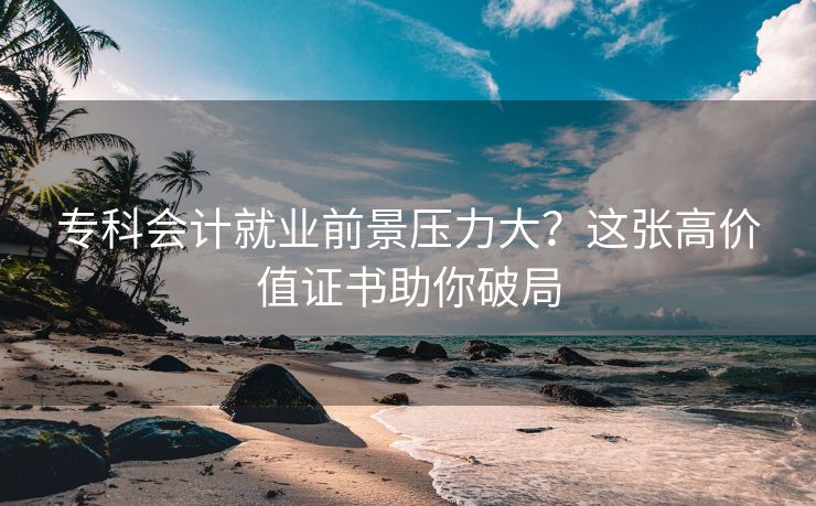 专科会计就业前景压力大？这张高价值证书助你破局