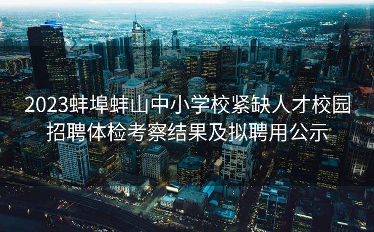 2023蚌埠蚌山中小学校紧缺人才校园招聘体检考察结果及拟聘用公示