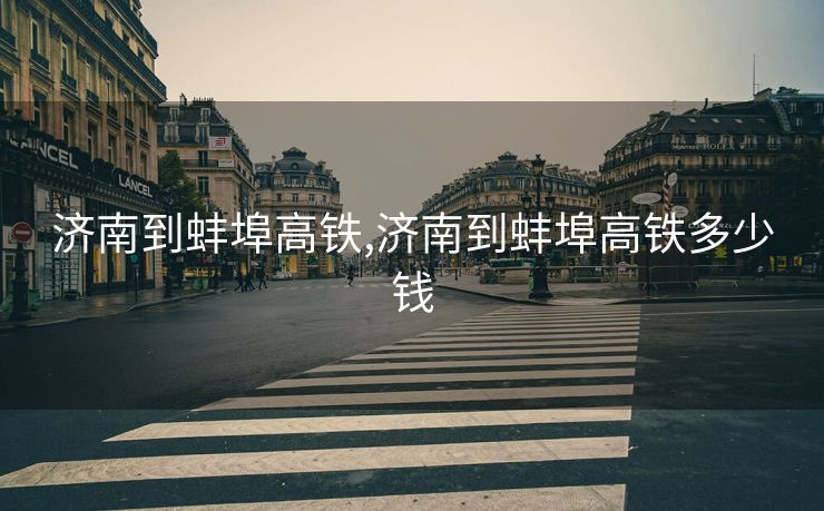 济南到蚌埠高铁,济南到蚌埠高铁多少钱