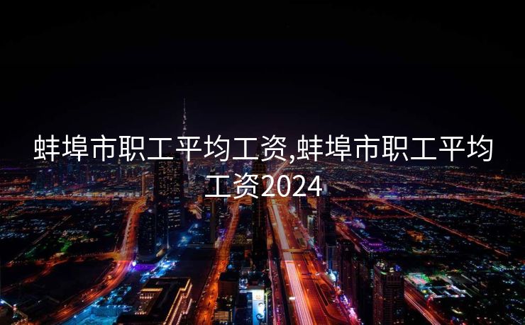 蚌埠市职工平均工资,蚌埠市职工平均工资2024