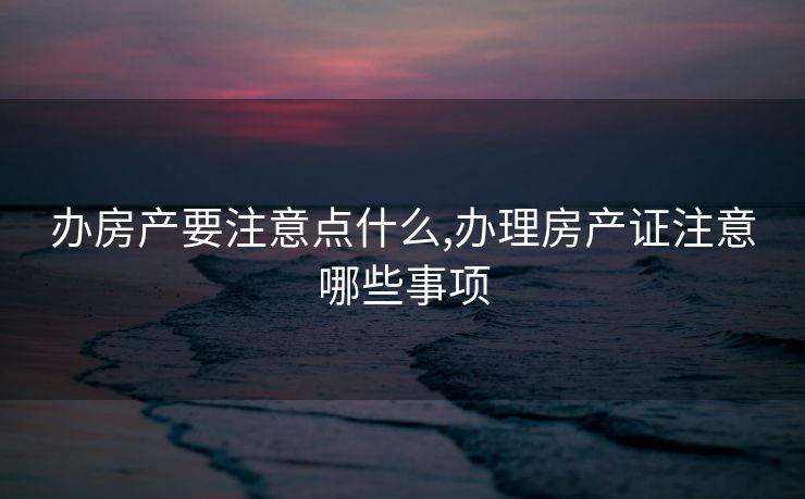 办房产要注意点什么,办理房产证注意哪些事项
