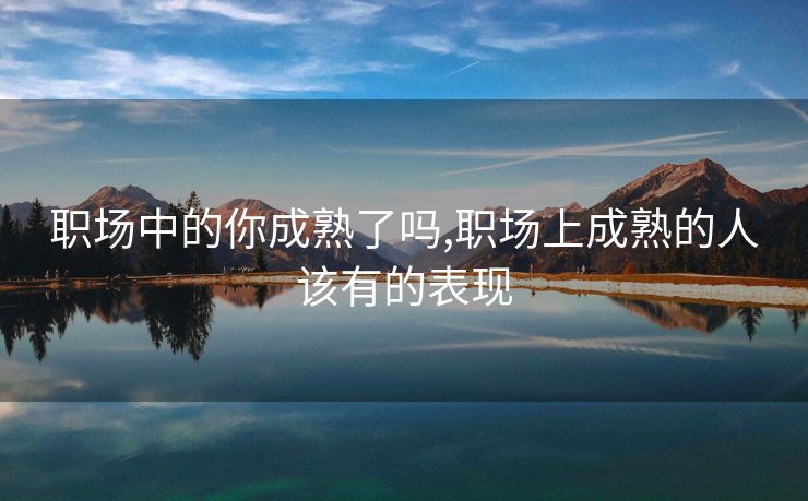 职场中的你成熟了吗,职场上成熟的人该有的表现