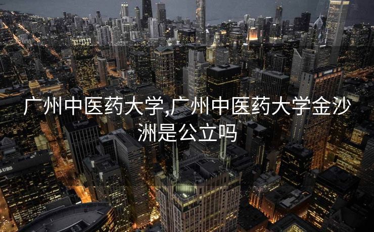 广州中医药大学,广州中医药大学金沙洲是公立吗