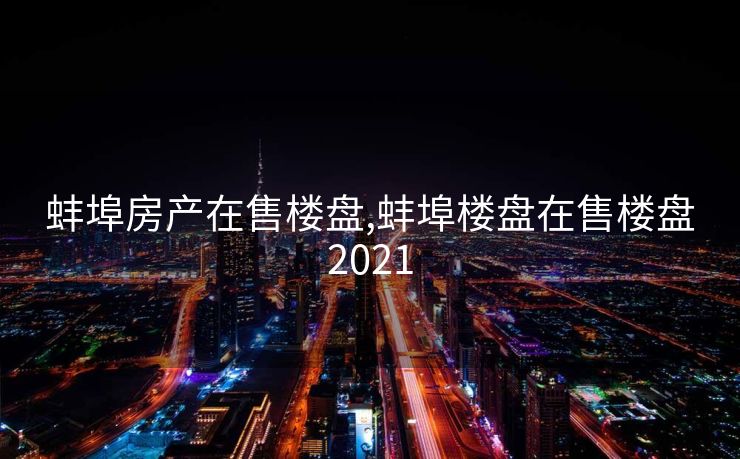 蚌埠房产在售楼盘,蚌埠楼盘在售楼盘2021