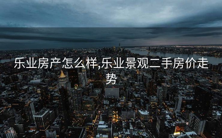 乐业房产怎么样,乐业景观二手房价走势