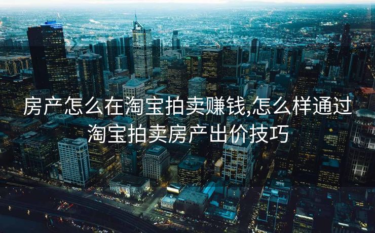 房产怎么在淘宝拍卖赚钱,怎么样通过淘宝拍卖房产出价技巧