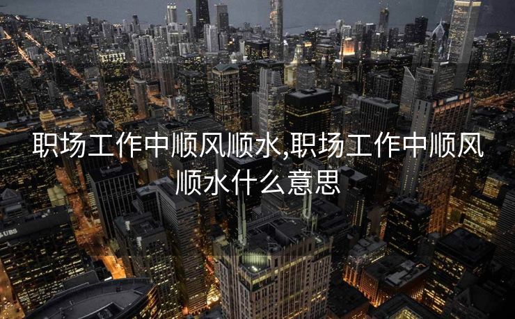 职场工作中顺风顺水,职场工作中顺风顺水什么意思