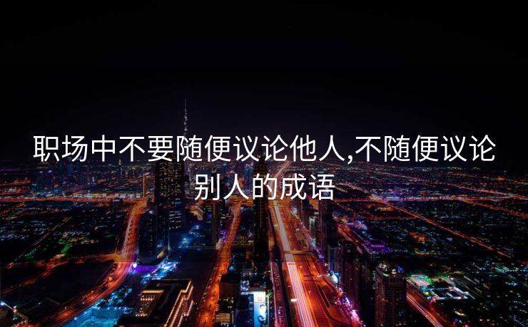 职场中不要随便议论他人,不随便议论别人的成语
