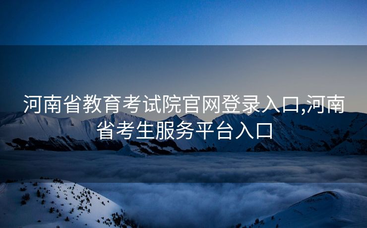 河南省教育考试院官网登录入口,河南省考生服务平台入口