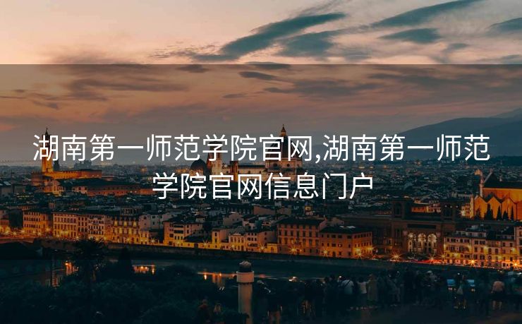 湖南第一师范学院官网,湖南第一师范学院官网信息门户 湖南第一师范学院官网,湖南第一师范学院官网信息门户