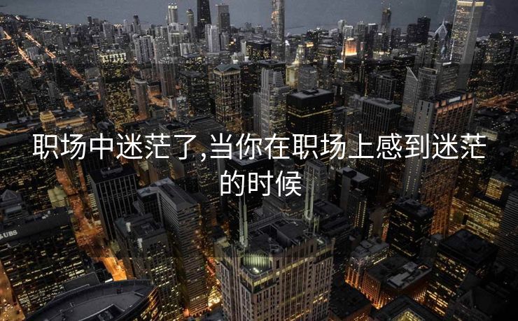 职场中迷茫了,当你在职场上感到迷茫的时候 职场中迷茫了,当你在职场上感到迷茫的时候