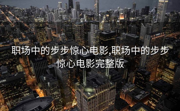 职场中的步步惊心电影,职场中的步步惊心电影完整版
