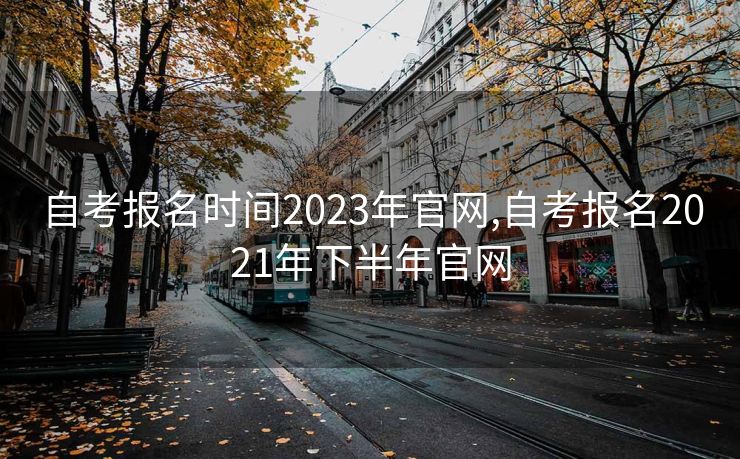 自考报名时间2023年官网,自考报名2021年下半年官网 自考报名时间2023年官网,自考报名2021年下半年官网