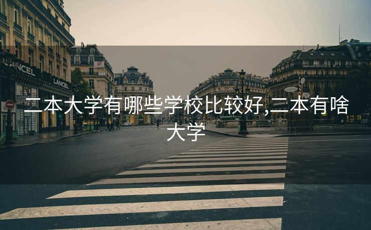 二本大学有哪些学校比较好,二本有啥大学 二本大学有哪些学校比较好,二本有啥大学