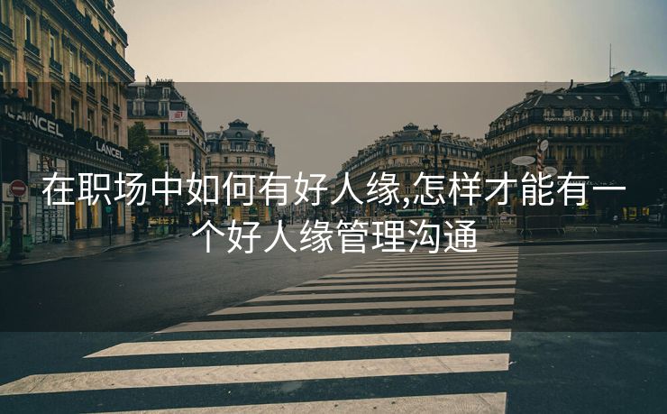 在职场中如何有好人缘,怎样才能有一个好人缘管理沟通