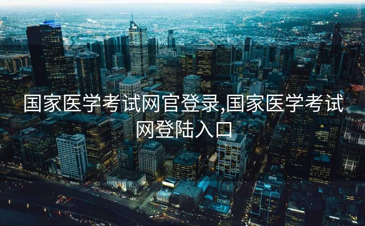 国家医学考试网官登录,国家医学考试网登陆入口
