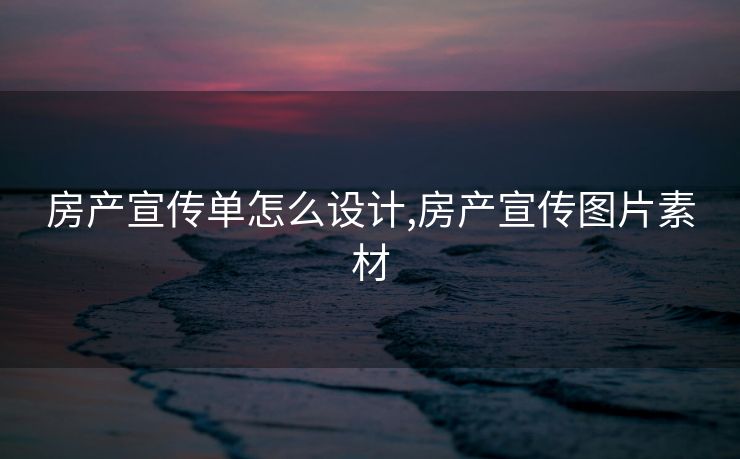 房产宣传单怎么设计,房产宣传图片素材