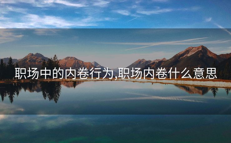 职场中的内卷行为,职场内卷什么意思