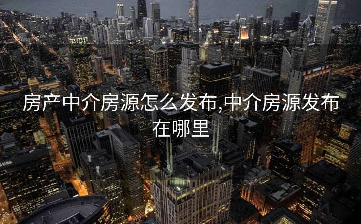 房产中介房源怎么发布,中介房源发布在哪里