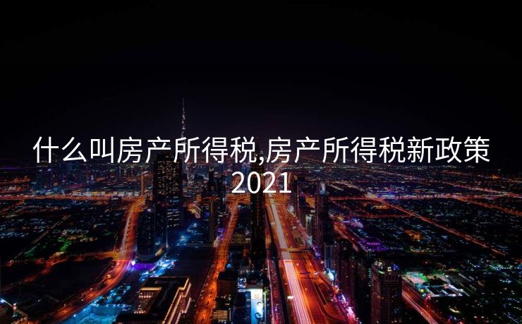 什么叫房产所得税,房产所得税新政策2021