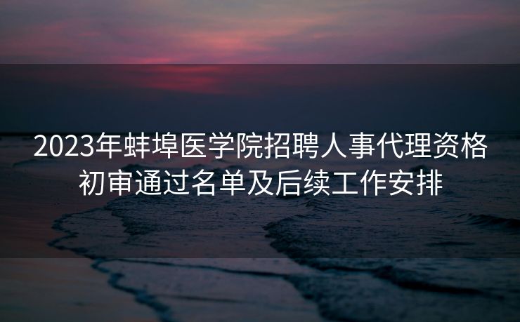 2023年蚌埠医学院招聘人事代理资格初审通过名单及后续工作安排