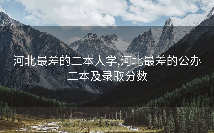 河北最差的二本大学,河北最差的公办二本及录取分数