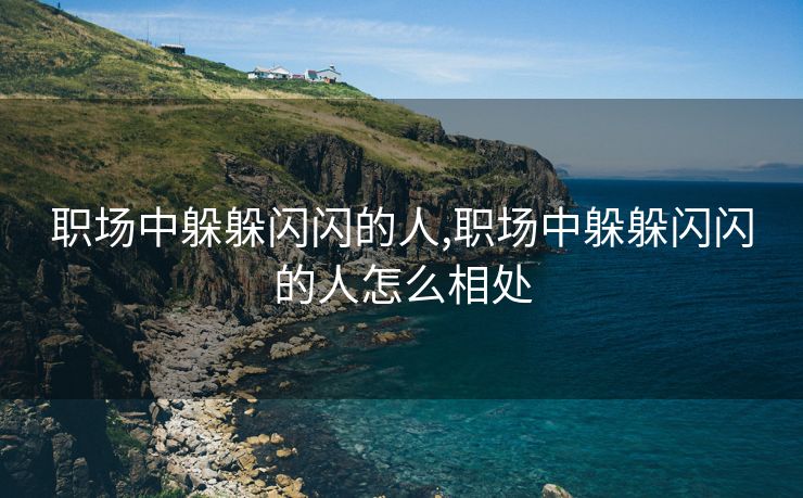 职场中躲躲闪闪的人,职场中躲躲闪闪的人怎么相处