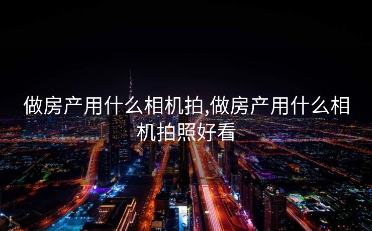 做房产用什么相机拍,做房产用什么相机拍照好看