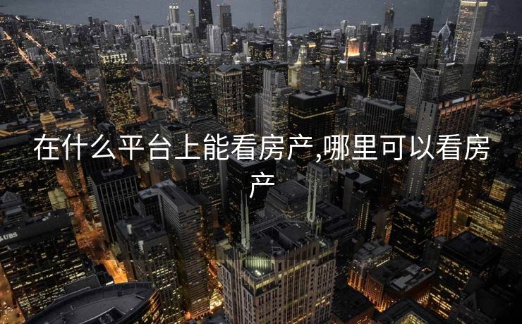 在什么平台上能看房产,哪里可以看房产