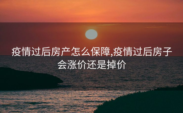 疫情过后房产怎么保障,疫情过后房子会涨价还是掉价