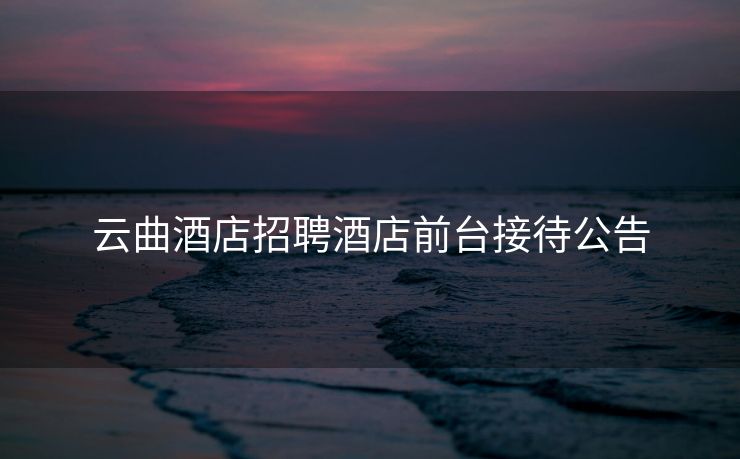 云曲酒店招聘酒店前台接待公告