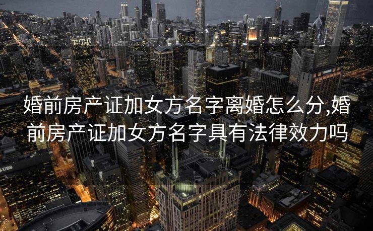婚前房产证加女方名字离婚怎么分,婚前房产证加女方名字具有法律效力吗 婚前房产证加女方名字离婚怎么分,婚前房产证加女方名字具有法律效力吗